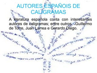 AUTORES ESPAÑOIS DE
        CALIGRAMAS
A literatura española conta con interesantes
autores de caligramas; entre outros, Guillermo
de Torre, Juan Larrea e Gerardo Diego.
 