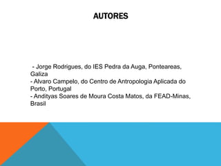 AUTORES
- Jorge Rodrigues, do IES Pedra da Auga, Ponteareas,
Galiza
- Alvaro Campelo, do Centro de Antropologia Aplicada do
Porto, Portugal
- Andityas Soares de Moura Costa Matos, da FEAD-Minas,
Brasil
 