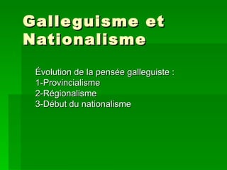 Galleguisme et Nationalisme  Évolution de la pensée galleguiste :  1-Provincialisme  2-Régionalisme  3-Début du nationalisme 