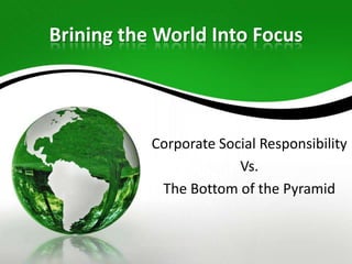 Brining the World Into Focus



           Corporate Social Responsibility
                        Vs.
            The Bottom of the Pyramid
 