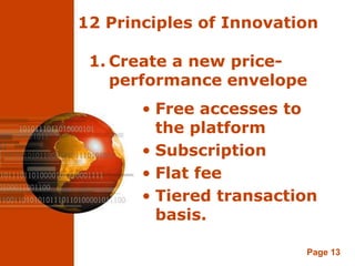 12 Principles of Innovation

 1. Create a new price-
    performance envelope
       • Free accesses to
         the platform
       • Subscription
       • Flat fee
       • Tiered transaction
         basis.

                         Page 13
 