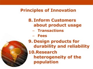Principles of Innovation

   8. Inform Customers
      about product usage
     – Transactions
     – Fees
   9. Design products for
      durability and reliability
   10.Research
      heterogeneity of the
      population
 