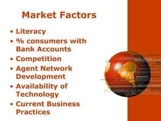 Market Factors
• Literacy
• % consumers with
  Bank Accounts
• Competition
• Agent Network
  Development
• Availability of
  Technology
• Current Business
  Practices
 