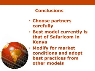 Conclusions

• Choose partners
  carefully
• Best model currently is
  that of Safaricom in
  Kenya
• Modify for market
  conditions and adopt
  best practices from
  other models
 