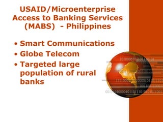 USAID/Microenterprise
Access to Banking Services
  (MABS) - Philippines

• Smart Communications
• Globe Telecom
• Targeted large
  population of rural
  banks
 