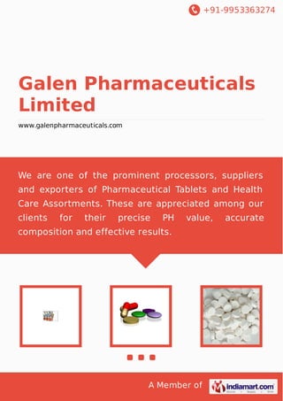 +91-9953363274
A Member of
Galen Pharmaceuticals
Limited
www.galenpharmaceuticals.com
We are one of the prominent processors, suppliers
and exporters of Pharmaceutical Tablets and Health
Care Assortments. These are appreciated among our
clients for their precise PH value, accurate
composition and effective results.
 
