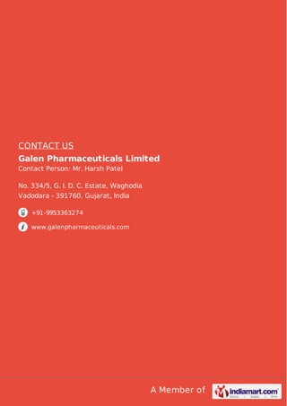 A Member of
CONTACT US
Galen Pharmaceuticals Limited
Contact Person: Mr. Harsh Patel
No. 334/5, G. I. D. C. Estate, Waghodia
Vadodara - 391760, Gujarat, India
+91-9953363274
www.galenpharmaceuticals.com
 