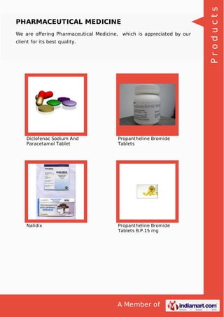 A Member of
PHARMACEUTICAL MEDICINE
We are oﬀering Pharmaceutical Medicine, which is appreciated by our
client for its best quality.
Diclofenac Sodium And
Paracetamol Tablet
Propantheline Bromide
Tablets
Nalidix Propantheline Bromide
Tablets B.P.15 mg
Products
 