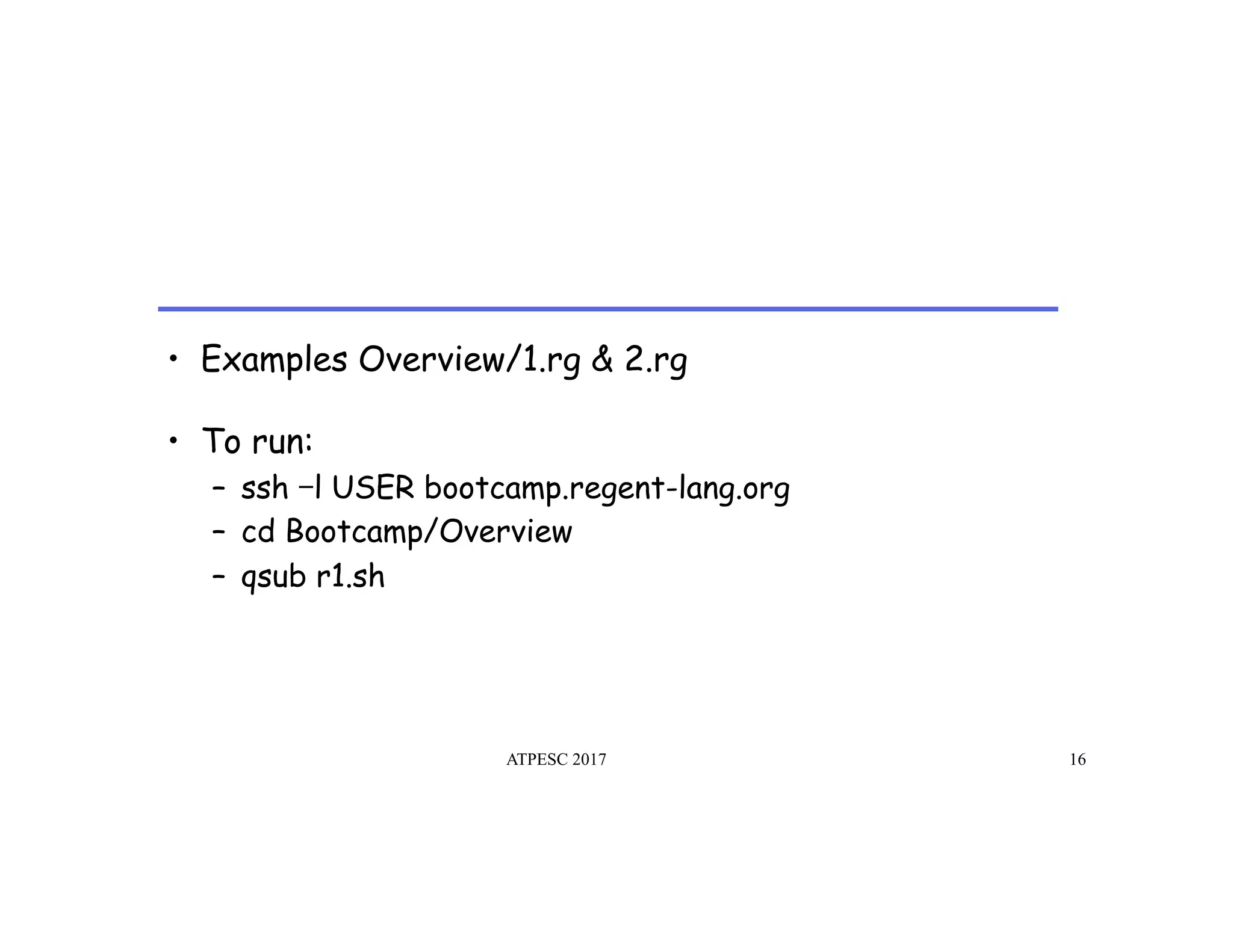 •  Examples Overview/1.rg & 2.rg
ATPESC 2017 16
•  To run:
–  ssh 	l USER bootcamp.regent-lang.org
–  cd Bootcamp/Overview
–  qsub r1.sh
 