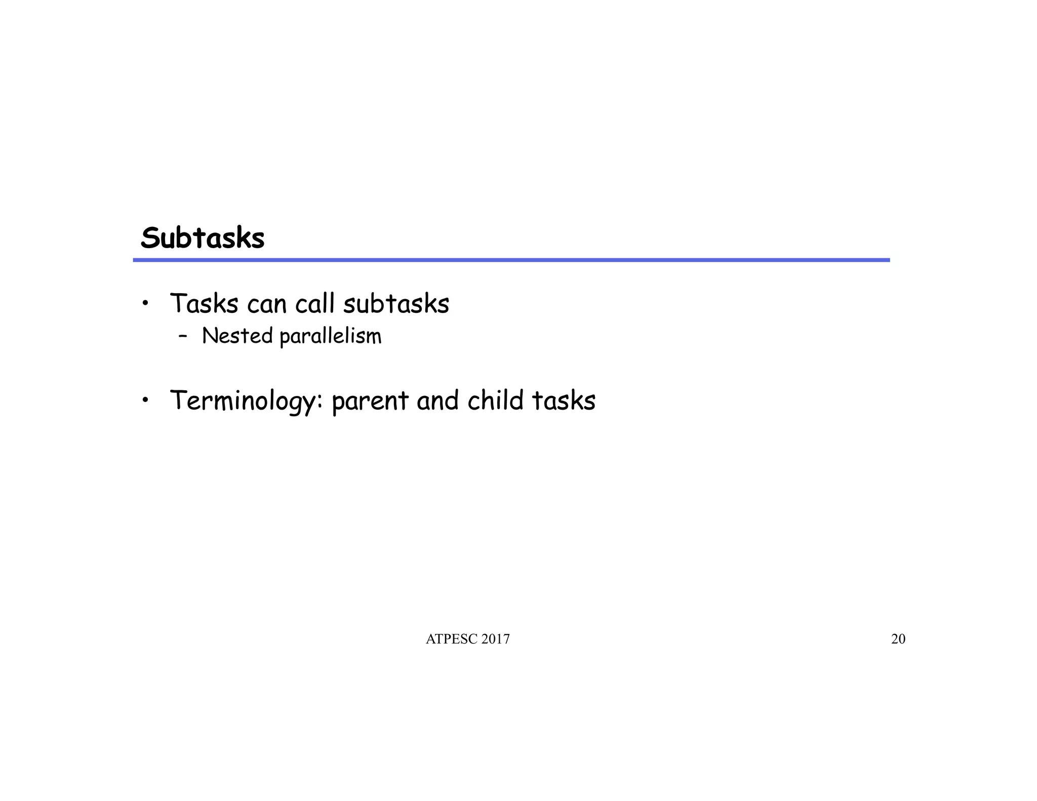 Subtasks
ATPESC 2017 20
•  Tasks can call subtasks
–  Nested parallelism
•  Terminology: parent and child tasks
 