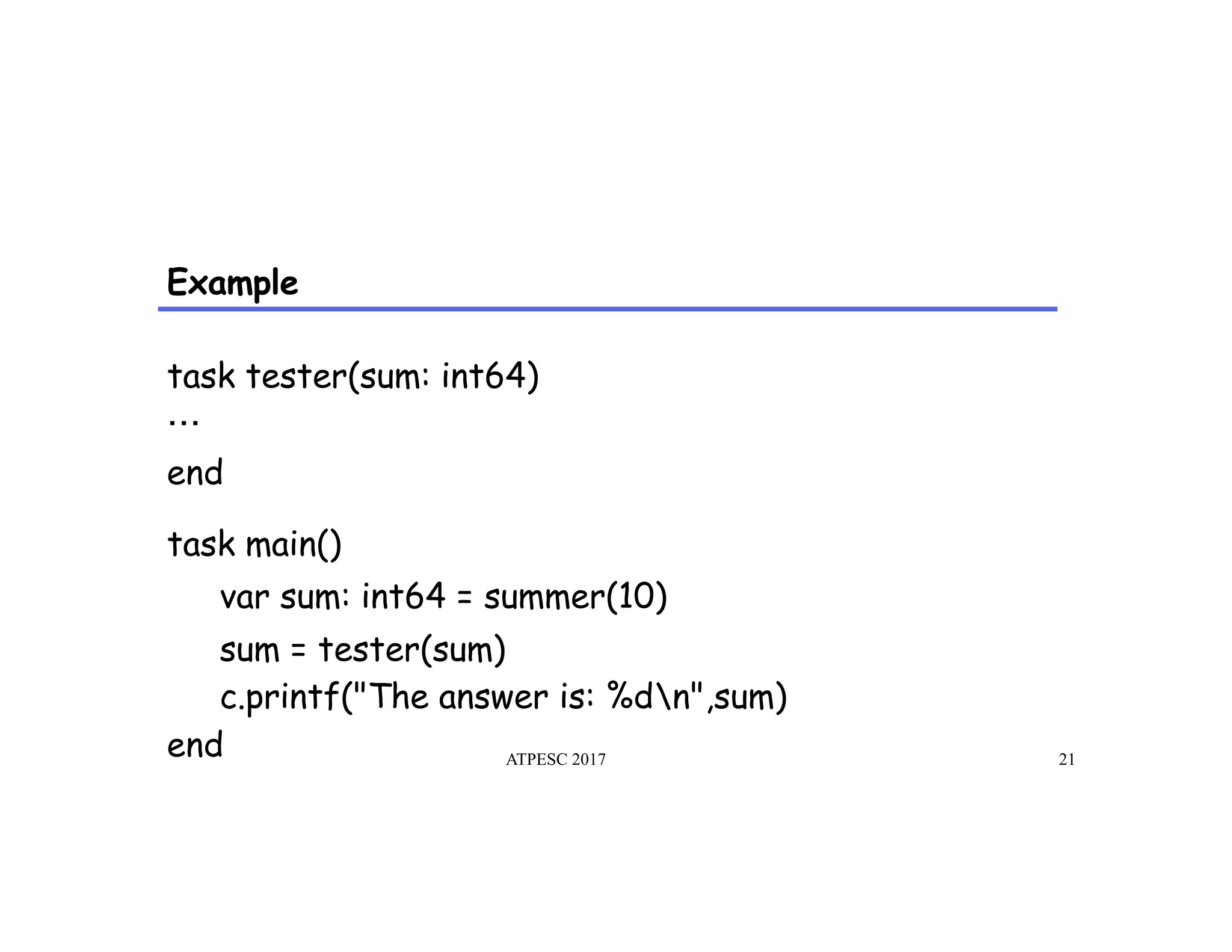 Example
task tester(sum: int64)
end
task main()
var sum: int64 = summer(10)
sum = tester(sum)
c.printf("The answer is: %dn",sum)
end ATPESC 2017 21
 