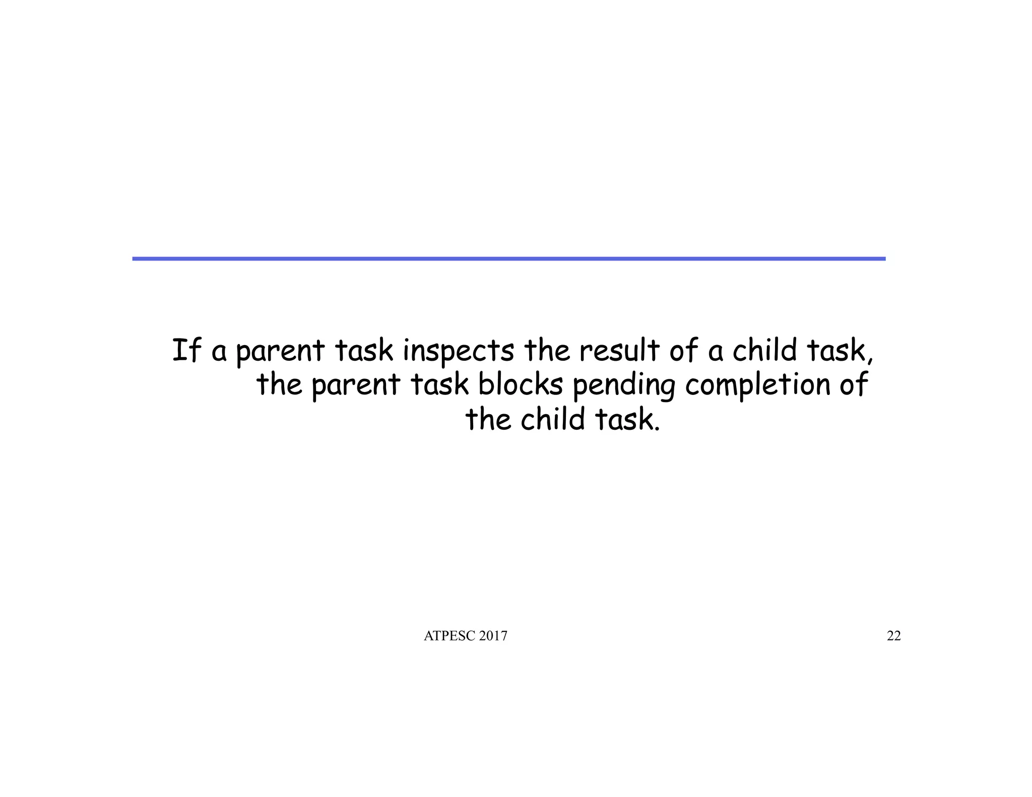 If a parent task inspects the result of a child task,
the parent task blocks pending completion of
the child task.
ATPESC 2017 22
 