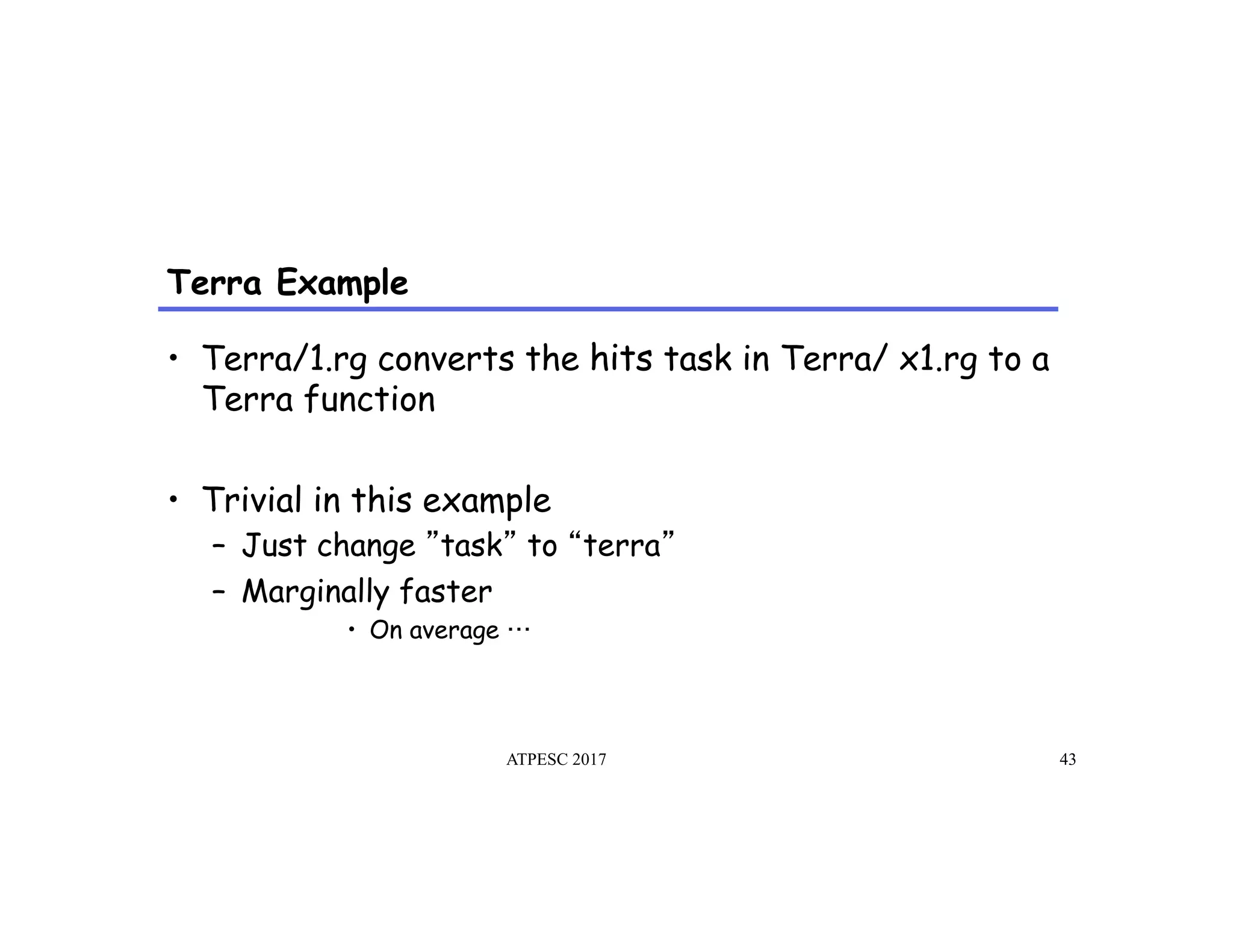 Terra Example
ATPESC 2017 43
•  Terra/1.rg converts the hits task in Terra/ x1.rg to a
Terra function
•  Trivial in this example
–  Just change task to terra
–  Marginally faster
•  On average
 