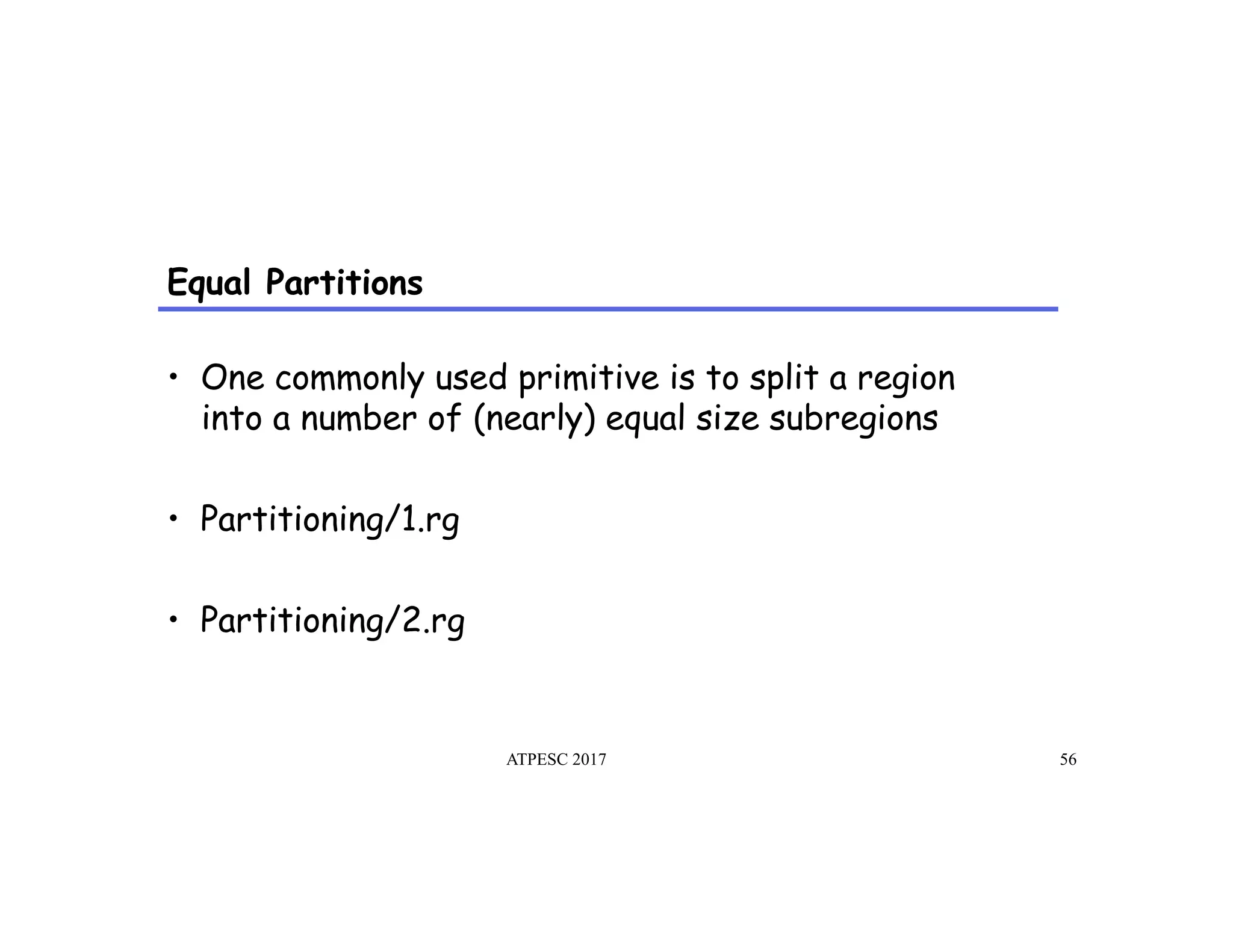 Equal Partitions
•  One commonly used primitive is to split a region
into a number of (nearly) equal size subregions
•  Partitioning/1.rg
•  Partitioning/2.rg
ATPESC 2017 56
 