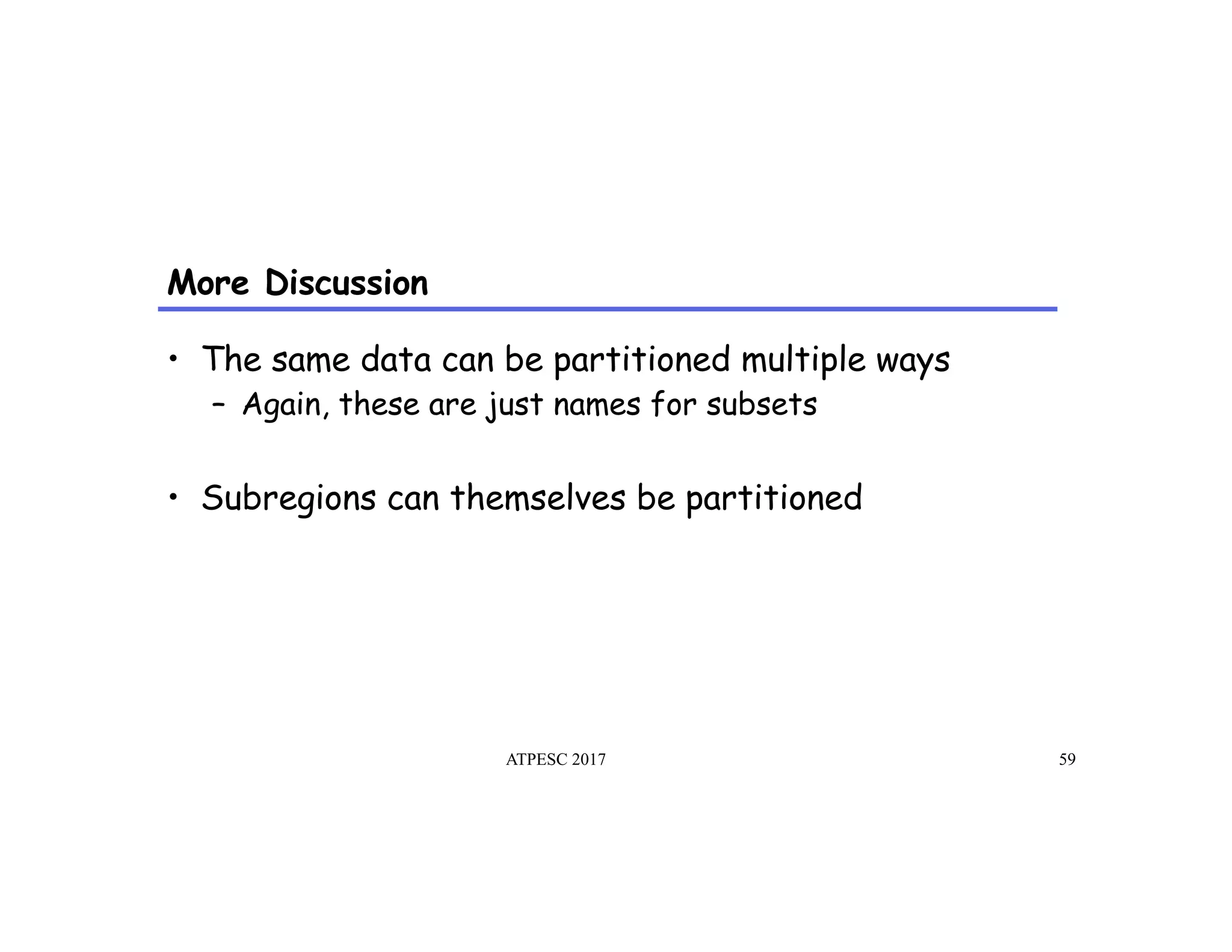 More Discussion
ATPESC 2017 59
•  The same data can be partitioned multiple ways
–  Again, these are just names for subsets
•  Subregions can themselves be partitioned
 