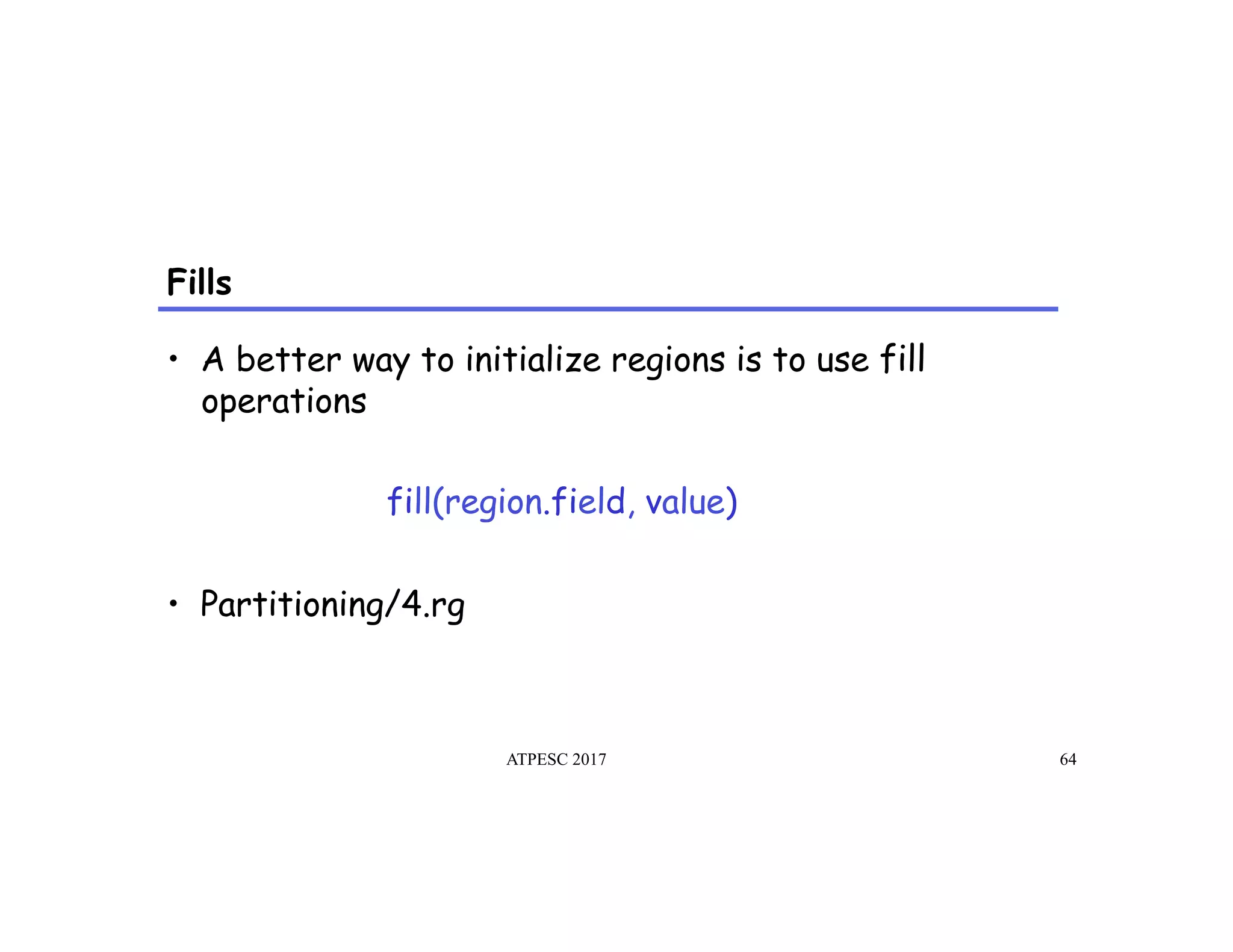 Fills
ATPESC 2017 64
•  A better way to initialize regions is to use fill
operations
fill(region.field, value)
•  Partitioning/4.rg
 