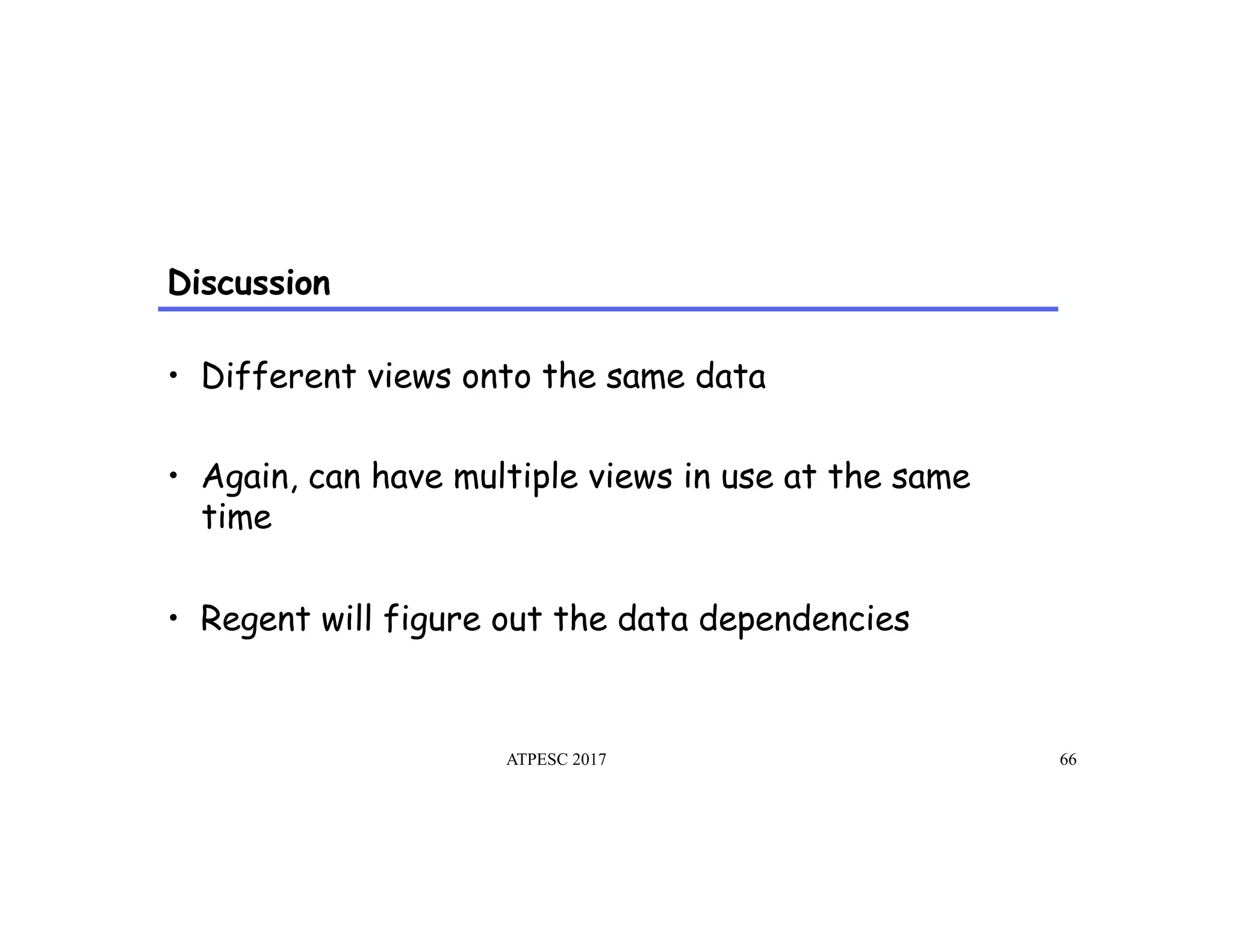 Discussion
•  Different views onto the same data
•  Again, can have multiple views in use at the same
time
•  Regent will figure out the data dependencies
ATPESC 2017 66
 