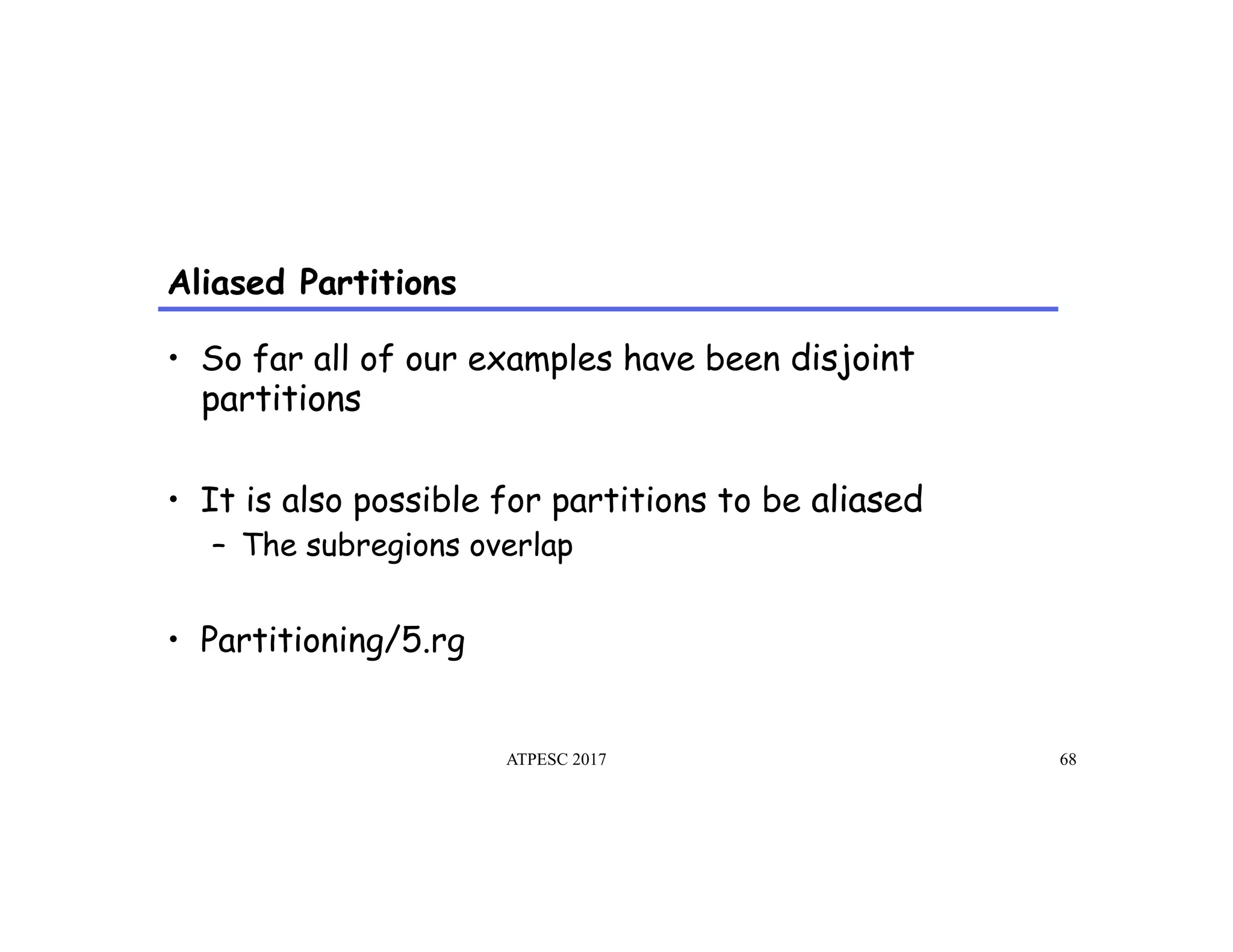 Aliased Partitions
ATPESC 2017 68
•  So far all of our examples have been disjoint
partitions
•  It is also possible for partitions to be aliased
–  The subregions overlap
•  Partitioning/5.rg
 