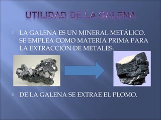  LA GALENA ES UN MINERAL METÁLICO.
SE EMPLEA COMO MATERIA PRIMA PARA
LA EXTRACCIÓN DE METALES.
 DE LA GALENA SE EXTRAE EL PLOMO.
 