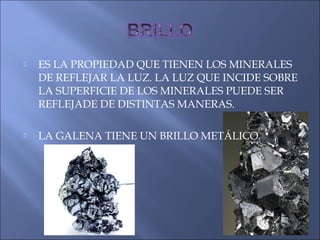  ES LA PROPIEDAD QUE TIENEN LOS MINERALES
DE REFLEJAR LA LUZ. LA LUZ QUE INCIDE SOBRE
LA SUPERFICIE DE LOS MINERALES PUEDE SER
REFLEJADE DE DISTINTAS MANERAS.
 LA GALENA TIENE UN BRILLO METÁLICO.
 