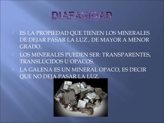  ES LA PROPIEDAD QUE TIENEN LOS MINERALES
DE DEJAR PASAR LA LUZ , DE MAYOR A MENOR
GRADO.
 LOS MINERALES PUEDEN SER: TRANSPARENTES,
TRANSLÚCIDOS U OPACOS.
 LA GALENA ES UN MINERAL OPACO, ES DECIR
QUE NO DEJA PASAR LA LUZ.
 