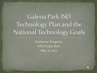 Katherine Kingston EDLD 5362.8021 May 15, 2011 Galena Park ISDTechnology Plan and the National Technology Goals 