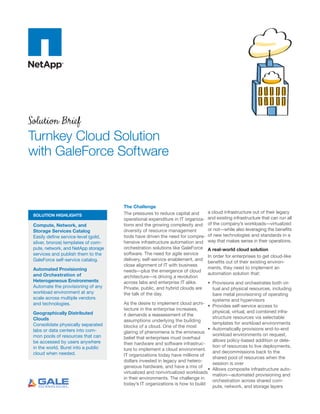 Solution Brief
Turnkey Cloud Solution
with GaleForce Software


                                      The Challenge
                                      The pressures to reduce capital and       a cloud infrastructure out of their legacy
 SOLUTION HIGHLIGHTS
                                      operational expenditure in IT organiza-   and existing infrastructure that can run all
 Compute, Network, and                tions and the growing complexity and      of the company’s workloads—virtualized
 Storage Services Catalog             diversity of resource management          or not—while also leveraging the benefits
 Easily define service-level (gold,   tools have driven the need for compre-    of new technologies and standards in a
 silver, bronze) templates of com-    hensive infrastructure automation and     way that makes sense in their operations.
 pute, network, and NetApp storage    orchestration solutions like GaleForce    A real-world cloud solution
 services and publish them to the     software. The need for agile service
                                                                                In order for enterprises to get cloud-like
 GaleForce self-service catalog.      delivery, self-service enablement, and
                                                                                benefits out of their existing environ-
                                      close alignment of IT with business
 Automated Provisioning                                                         ments, they need to implement an
                                      needs—plus the emergence of cloud
 and Orchestration of                                                           automation solution that:
                                      architecture—is driving a revolution
 Heterogeneous Environments           across labs and enterprise IT alike.     •	 Provisions and orchestrates both vir-
 Automate the provisioning of any     Private, public, and hybrid clouds are      tual and physical resources, including
 workload environment at any          the talk of the day.                        bare metal provisioning of operating
 scale across multiple vendors                                                    systems and hypervisors
 and technologies.                    As the desire to implement cloud archi-
                                                                               •	 Provides self-service access to
                                      tecture in the enterprise increases,
 Geographically Distributed                                                       physical, virtual, and combined infra-
                                      it demands a reassessment of the
 Clouds                                                                           structure resources via selectable
                                      assumptions underlying the building
 Consolidate physically separated                                                 templates for workload environments
                                      blocks of a cloud. One of the most
 labs or data centers into com-                                                •	 Automatically provisions end-to-end
                                      glaring of phenomena is the erroneous
 mon pools of resources that can                                                  workload environments on request,
                                      belief that enterprises must overhaul
 be accessed by users anywhere                                                    allows policy-based addition or dele-
                                      their hardware and software infrastruc-
 in the world. Burst into a public                                                tion of resources to live deployments,
                                      ture to implement a cloud environment.
 cloud when needed.                                                               and decommissions back to the
                                      IT organizations today have millions of
                                                                                  shared pool of resources when the
                                      dollars invested in legacy and hetero-
                                                                                  session is over
                                      geneous hardware, and have a mix of
                                                                               •	 Allows composite infrastructure auto-
                                      virtualized and nonvirtualized workloads
                                                                                  mation—automated provisioning and
                                      in their environments. The challenge in
                                                                                  orchestration across shared com-
                                      today’s IT organizations is how to build
                                                                                  pute, network, and storage layers
 