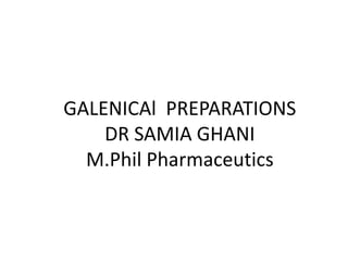 GALENICAl PREPARATIONS
DR SAMIA GHANI
M.Phil Pharmaceutics
 