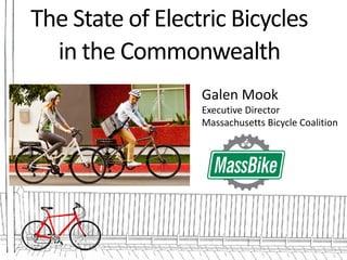 The	State	of	Electric	Bicycles
in	the	Commonwealth
Galen	Mook
Executive	Director
Massachusetts	Bicycle	Coalition
 