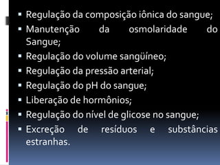 Regulação da composição iônica do sangue;
 Manutenção     da     osmolaridade     do
    Sangue;
   Regulação do volume sangüíneo;
   Regulação da pressão arterial;
   Regulação do pH do sangue;
   Liberação de hormônios;
   Regulação do nível de glicose no sangue;
   Excreção de resíduos e substâncias
    estranhas.
 