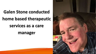 Galen Stone conducted
home based therapeutic
services as a care
manager
 