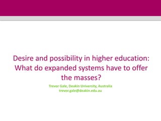 Desire and possibility in higher education:
What do expanded systems have to offer
              the masses?
           Trevor Gale, Deakin University, Australia
                 trevor.gale@deakin.edu.au
 