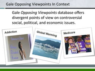 Gale Opposing Viewpoints database offers
divergent points of view on controversial
social, political, and economic issues.
Let’s get started!
Gale Opposing Viewpoints In Context
 