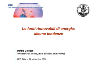 Le fonti rinnovabili di energia:
            alcune tendenze



Marzio Galeotti
(Università di Milano, IEFE-Bocconi, lavoce.info)

APE, Milano 22 settembre 2008
                                                    0
 