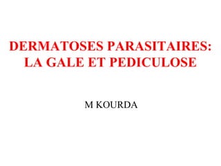 DERMATOSES PARASITAIRES:
LA GALE ET PEDICULOSE
M KOURDA
 