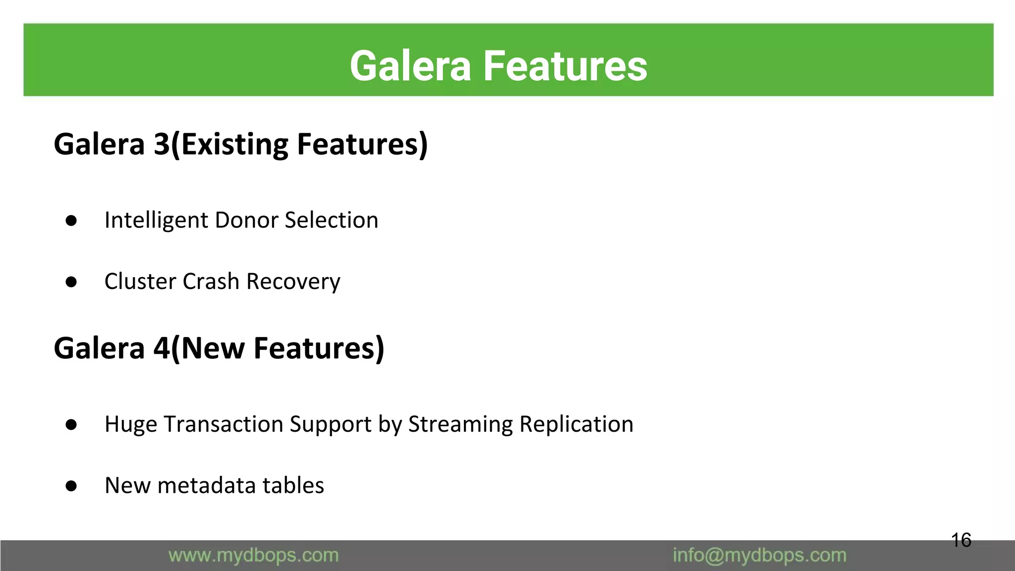 Galera Features
Galera 3(Existing Features)
● Intelligent Donor Selection
● Cluster Crash Recovery
Galera 4(New Features)
● Huge Transaction Support by Streaming Replication
● New metadata tables
16
 