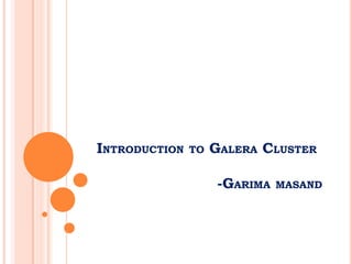 INTRODUCTION TO GALERA CLUSTER
-GARIMA MASAND
 