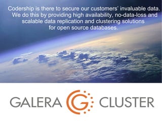 Codership is there to secure our customers’ invaluable data.
We do this by providing high availability, no-data-loss and
scalable data replication and clustering solutions
for open source databases.

 