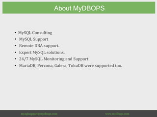 About MyDBOPS
		
• 		MySQL	Consulting	
• 			MySQL	Support	
• 			Remote	DBA	support.	
• 			Expert	MySQL	solutions.	
• 			24/7	MySQL	Monitoring	and	Support	
• 			MariaDB,	Percona,	Galera,	TokuDB	were	supported	too.	
 