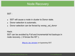 Node Recovery
SST :
u  SST will cause a node in cluster to Donor state.
u  Donor selection is automatic.
u  Donor selection can be forced by wsrep_sst_donor
Hack:
SST can be avoided by Full and Incremental hot backups in
node recovery. ( It forces the IST ).
Blog by Jay Janssen on bypassing SST.
 