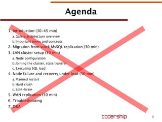 3
Agenda
1. Introduction (30-45 min)
a. Galera architecture overview
b.Important terms and concepts
2. Migration from stock MySQL replication (30 min)
3. LAN cluster setup (30 min)
a. Node configuration
b.Joining the cluster, state transfer
c. Executing SQL load
4. Node failure and recovery under load (30 min)
a. Planned restart
b.Hard crash
c. Split-brain
5. WAN replication (30 min)
6. Troubleshooting
7. Q&A
 