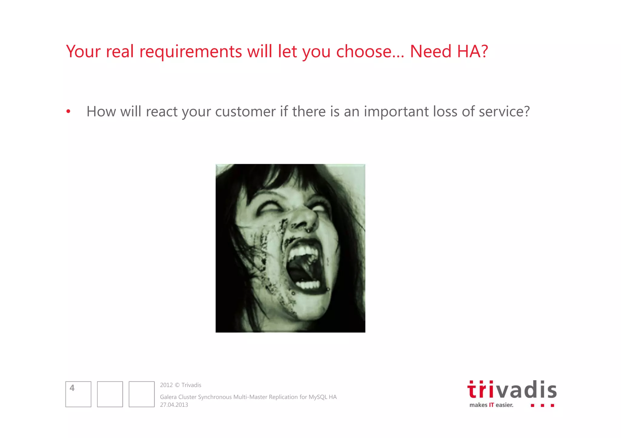 Your real requirements will let you choose… Need HA?

•

4

How will react your customer if there is an important loss of service?

2012 © Trivadis
Galera Cluster Synchronous Multi-Master Replication for MySQL HA
27.04.2013

 
