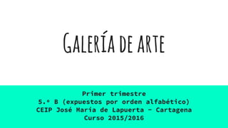 Galeríadearte
Primer trimestre
5.º B (expuestos por orden alfabético)
CEIP José María de Lapuerta - Cartagena
Curso 2015/2016
 