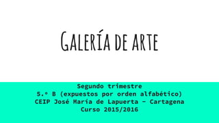 Galeríadearte
Segundo trimestre
5.º B (expuestos por orden alfabético)
CEIP José María de Lapuerta - Cartagena
Curso 2015/2016
 