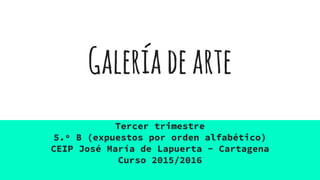 Galeríadearte
Tercer trimestre
5.º B (expuestos por orden alfabético)
CEIP José María de Lapuerta - Cartagena
Curso 2015/2016
 