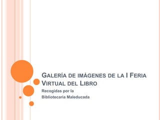 GALERÍA DE IMÁGENES DE LA I FERIA
VIRTUAL DEL LIBRO
Recogidas por la
Bibliotecaria Maleducada
 