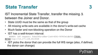 State Transfer 3
IST Incremental State Transfer, transfer the missing D
between the Joiner and Donor.
• State UUID must be the same as that of the group
• All missing write-sets are available in the donor’s write-set cache
• Much faster and non-blocking operation on the Donor
• IST has a well-known interval:
WSREP: IST request: 9cba28fa-a8be-11e4-8f41-9f963e1dbf4f:77030-
85722|tcp://10.177.128.45:4568
• IST picks the donor that can provide the full WS range (also, if defined,
the donor can change)
 