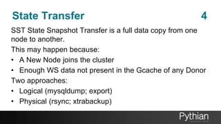State Transfer 4
SST State Snapshot Transfer is a full data copy from one
node to another.
This may happen because:
• A New Node joins the cluster
• Enough WS data not present in the Gcache of any Donor
Two approaches:
• Logical (mysqldump; export)
• Physical (rsync; xtrabackup)
 