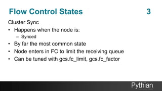 Flow Control States 3
Cluster Sync
• Happens when the node is:
– Synced
• By far the most common state
• Node enters in FC to limit the receiving queue
• Can be tuned with gcs.fc_limit, gcs.fc_factor
 