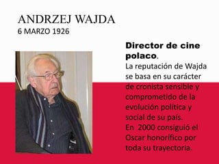 ANDRZEJ WAJDA6 MARZO 1926Director de cine polaco.La reputación de Wajda se basa en su carácter de cronista sensible y comprometido de la evolución política y social de su país. En  2000 consiguió el Oscar honorífico por toda su trayectoria.